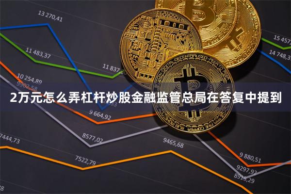 2万元怎么弄杠杆炒股金融监管总局在答复中提到