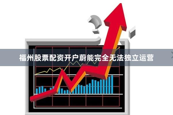福州股票配资开户蔚能完全无法独立运营
