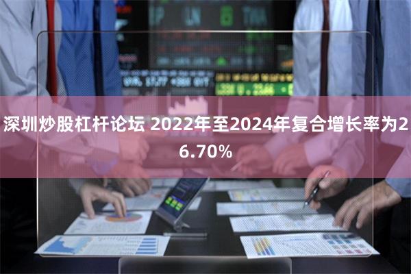 深圳炒股杠杆论坛 2022年至2024年复合增长率为26.7