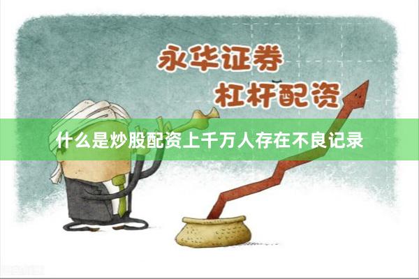 什么是炒股配资上千万人存在不良记录