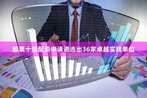 股票十倍配资申请遴选出36家卓越实践单位