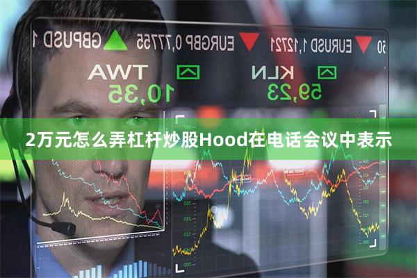 2万元怎么弄杠杆炒股　　Hood在电话会议中表示