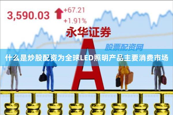 什么是炒股配资为全球LED照明产品主要消费市场