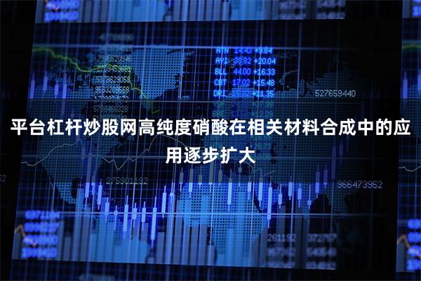 平台杠杆炒股网高纯度硝酸在相关材料合成中的应用逐步扩大