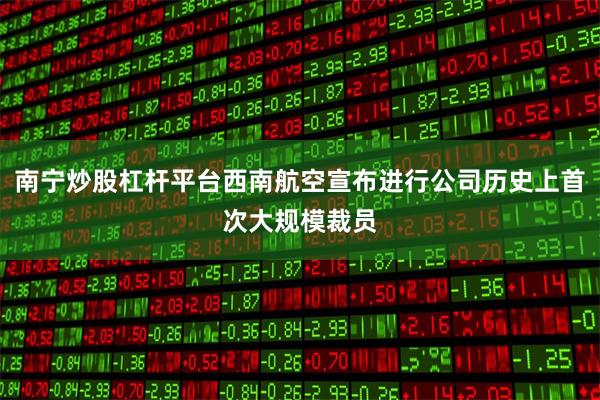 南宁炒股杠杆平台西南航空宣布进行公司历史上首次大规模裁员