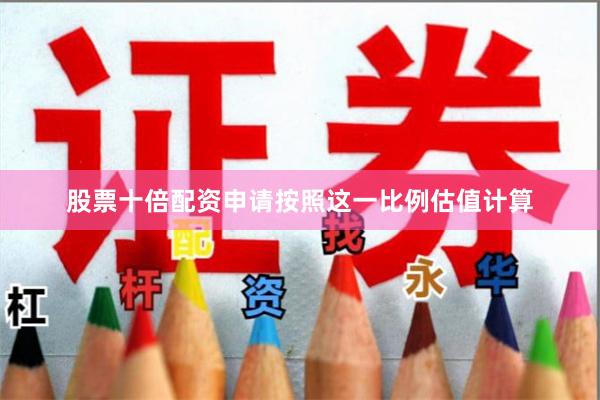 股票十倍配资申请按照这一比例估值计算