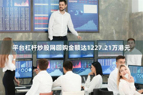 平台杠杆炒股网回购金额达1227.21万港元