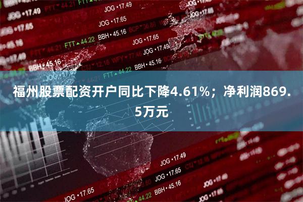 福州股票配资开户同比下降4.61%；净利润869.5万元