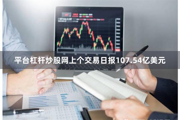 平台杠杆炒股网上个交易日报107.54亿美元