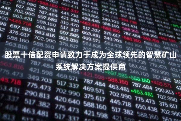 股票十倍配资申请致力于成为全球领先的智慧矿山系统解决方案提供商