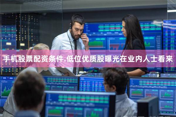 手机股票配资条件.　　低位优质股曝光　　在业内人士看来